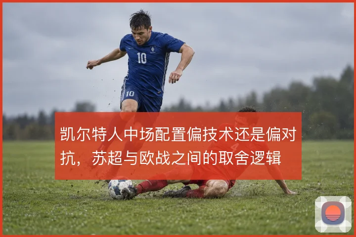 凯尔特人中场配置偏技术还是偏对抗，苏超与欧战之间的取舍逻辑