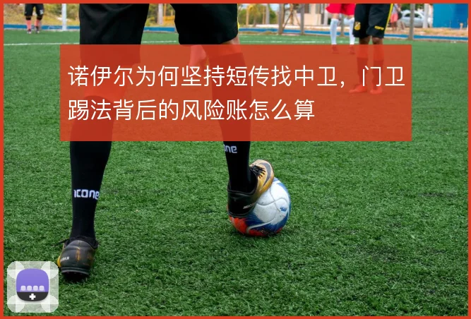 诺伊尔为何坚持短传找中卫，门卫踢法背后的风险账怎么算