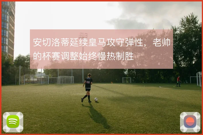 安切洛蒂延续皇马攻守弹性,老帅的杯赛调整始终慢热制胜