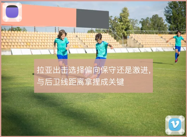 拉亚出击选择偏向保守还是激进，与后卫线距离拿捏成关键