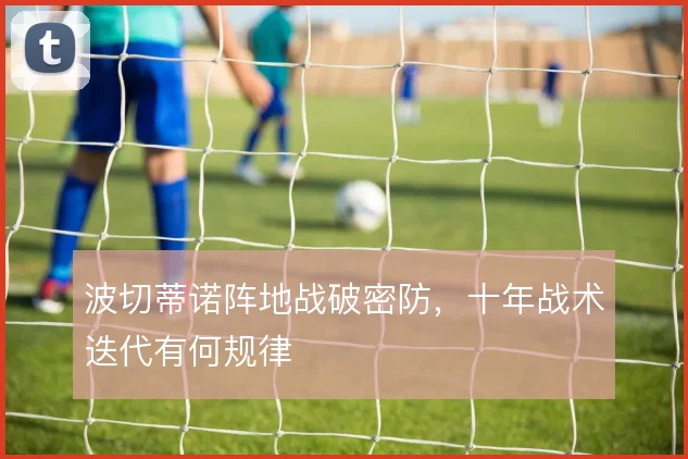 波切蒂诺阵地战破密防，十年战术迭代有何规律