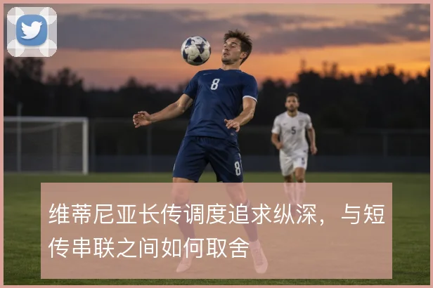 维蒂尼亚长传调度追求纵深，与短传串联之间如何取舍