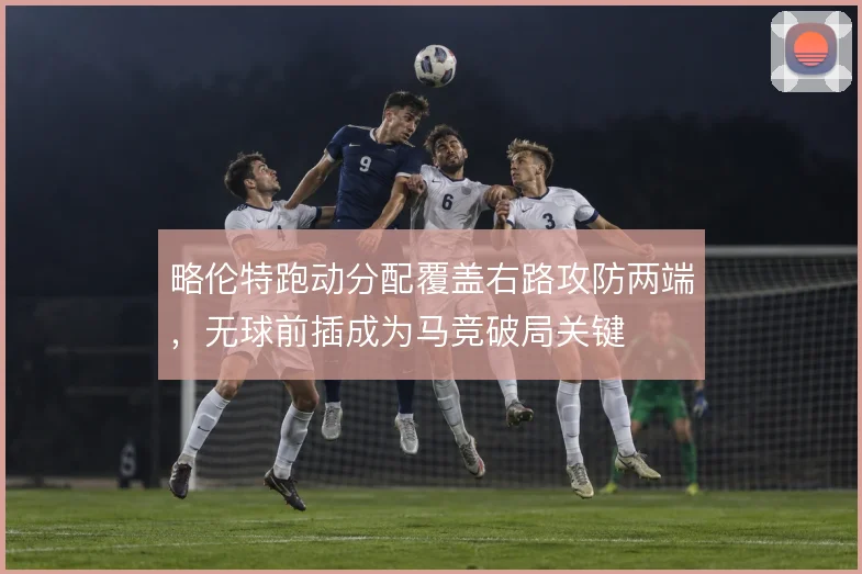 略伦特跑动分配覆盖右路攻防两端，无球前插成为马竞破局关键