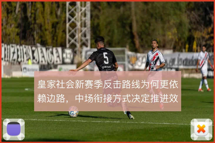 皇家社会新赛季反击路线为何更依赖边路，中场衔接方式决定推进效率