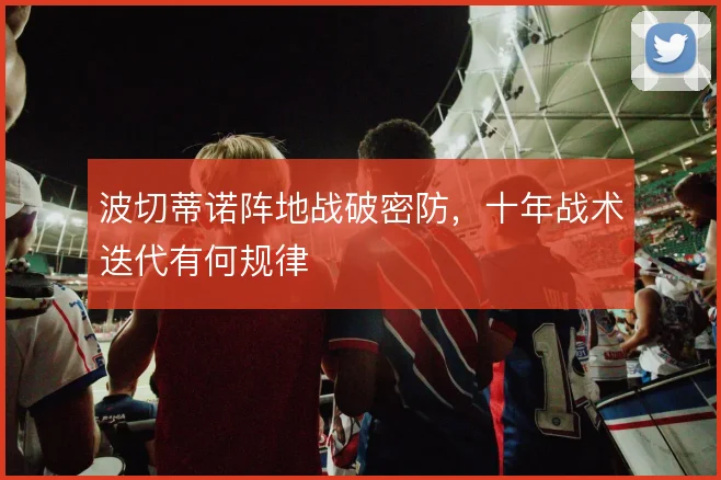 波切蒂诺阵地战破密防，十年战术迭代有何规律