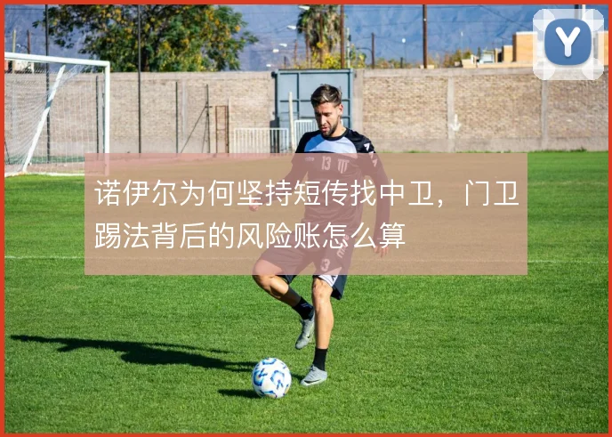 诺伊尔为何坚持短传找中卫，门卫踢法背后的风险账怎么算
