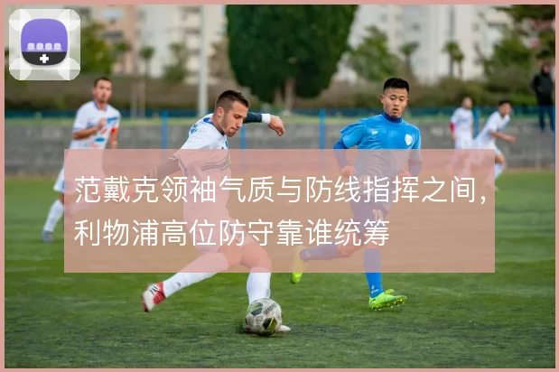 范戴克领袖气质与防线指挥之间，利物浦高位防守靠谁统筹