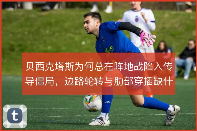 贝西克塔斯为何总在阵地战陷入传导僵局，边路轮转与肋部穿插缺什么