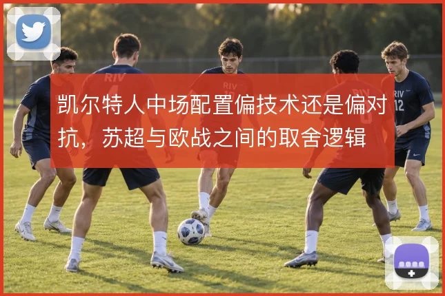 凯尔特人中场配置偏技术还是偏对抗，苏超与欧战之间的取舍逻辑