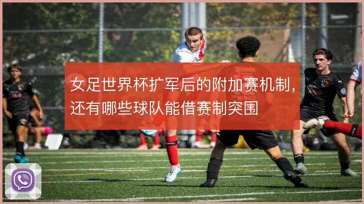 女足世界杯扩军后的附加赛机制，还有哪些球队能借赛制突围
