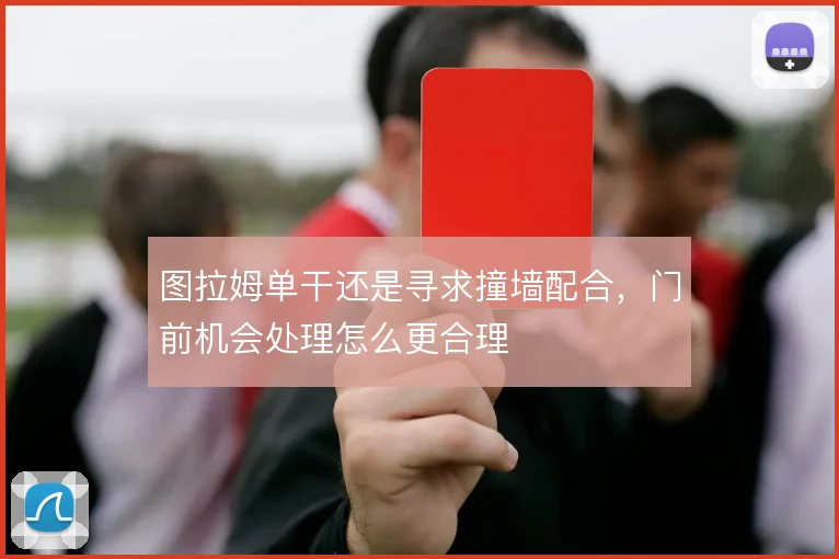 图拉姆单干还是寻求撞墙配合，门前机会处理怎么更合理