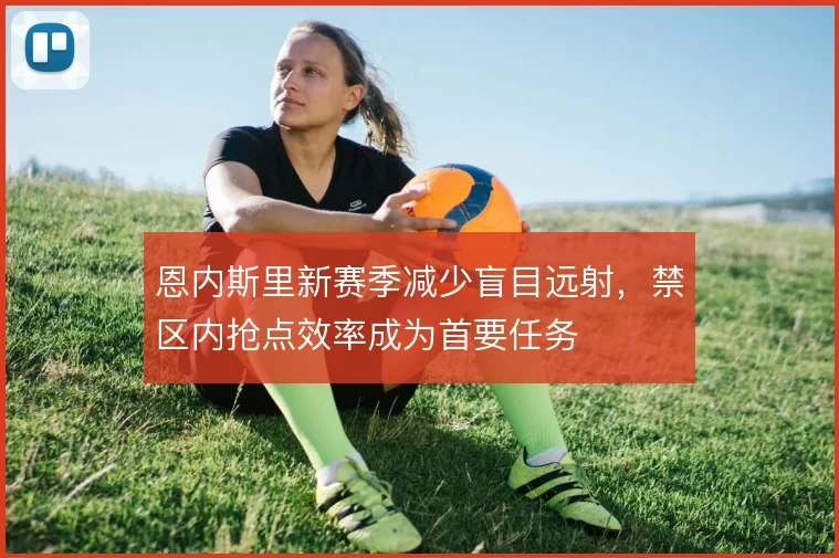 恩内斯里新赛季减少盲目远射，禁区内抢点效率成为首要任务