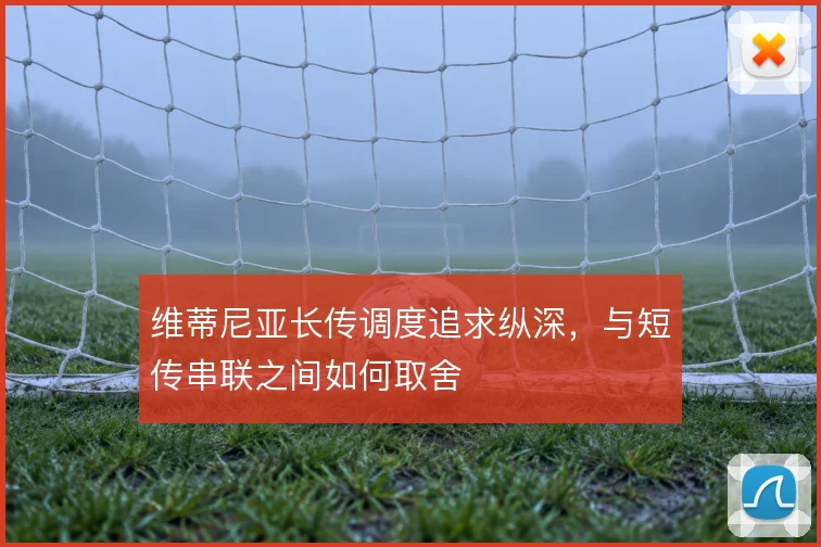 维蒂尼亚长传调度追求纵深，与短传串联之间如何取舍