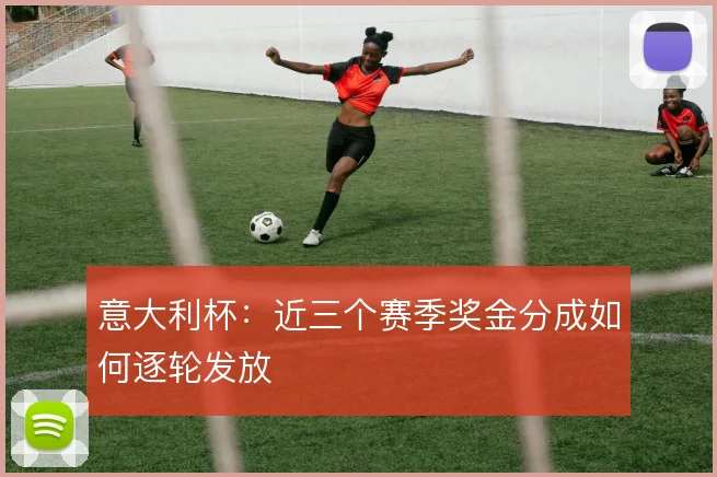意大利杯：近三个赛季奖金分成如何逐轮发放