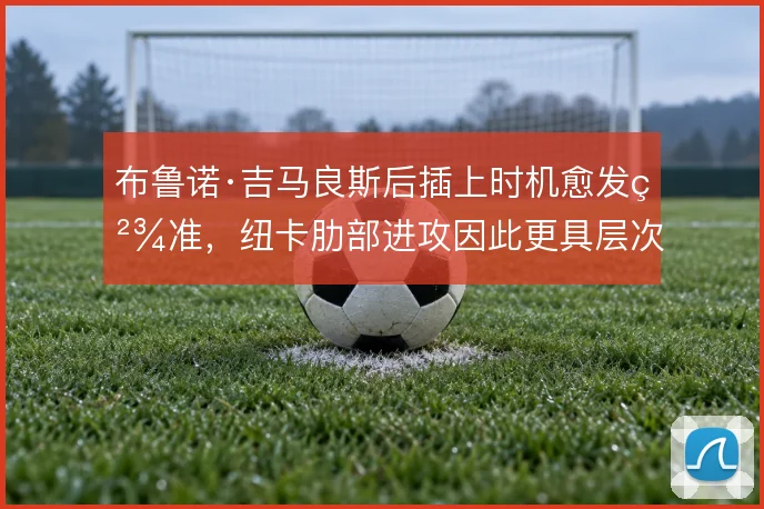布鲁诺·吉马良斯后插上时机愈发精准,纽卡肋部进攻因此更具层次